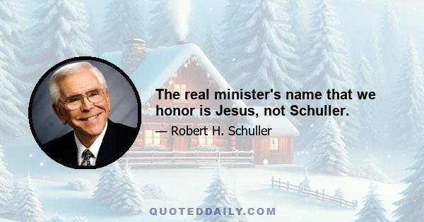 The real minister's name that we honor is Jesus, not Schuller.