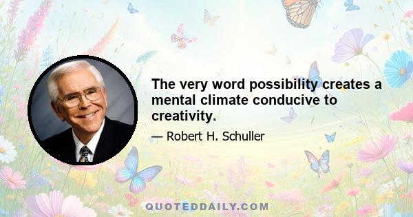 The very word possibility creates a mental climate conducive to creativity.