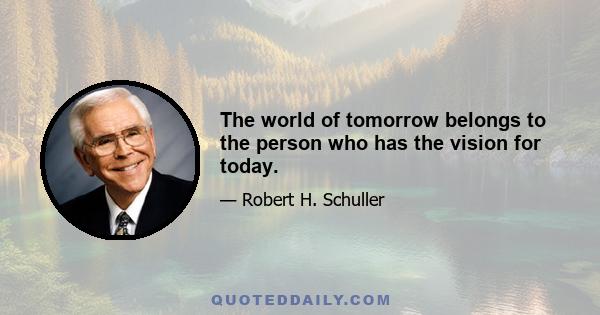 The world of tomorrow belongs to the person who has the vision for today.