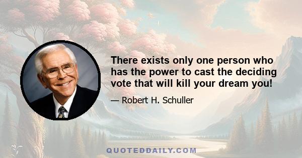 There exists only one person who has the power to cast the deciding vote that will kill your dreamyou!