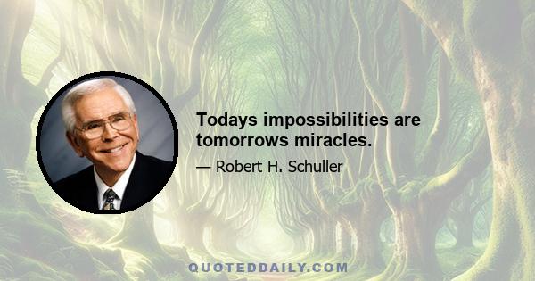 Todays impossibilities are tomorrows miracles.