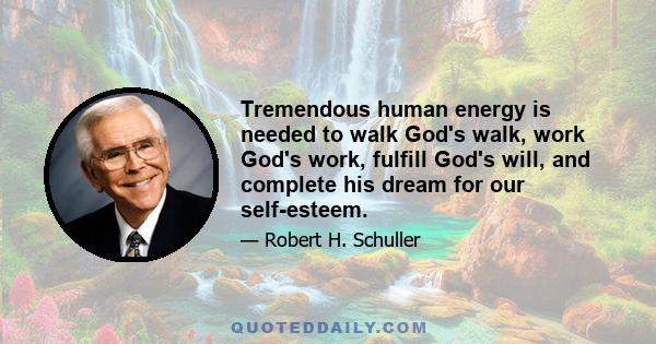 Tremendous human energy is needed to walk God's walk, work God's work, fulfill God's will, and complete his dream for our self-esteem.