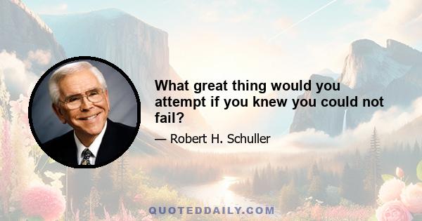 What great thing would you attempt if you knew you could not fail?