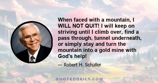 When faced with a mountain, I WILL NOT QUIT! I will keep on striving until I climb over, find a pass through, tunnel underneath, or simply stay and turn the mountain into a gold mine with God's help!