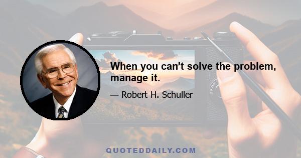 When you can't solve the problem, manage it.