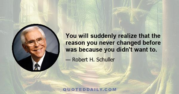 You will suddenly realize that the reason you never changed before was because you didn't want to.