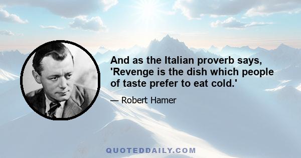 And as the Italian proverb says, 'Revenge is the dish which people of taste prefer to eat cold.'