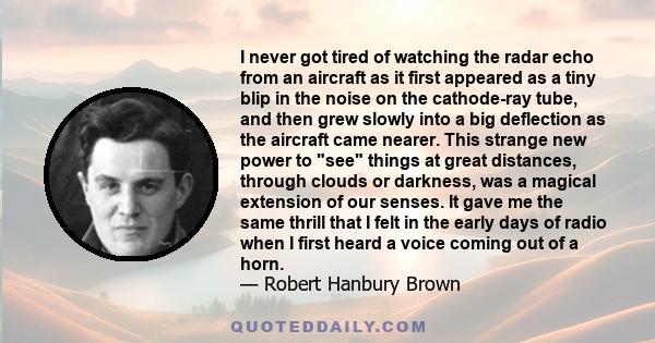 I never got tired of watching the radar echo from an aircraft as it first appeared as a tiny blip in the noise on the cathode-ray tube, and then grew slowly into a big deflection as the aircraft came nearer. This