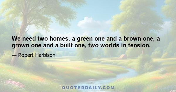 We need two homes, a green one and a brown one, a grown one and a built one, two worlds in tension.