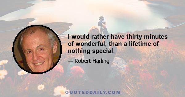 I would rather have thirty minutes of wonderful, than a lifetime of nothing special.