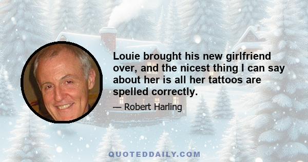 Louie brought his new girlfriend over, and the nicest thing I can say about her is all her tattoos are spelled correctly.