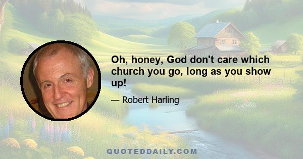 Oh, honey, God don't care which church you go, long as you show up!