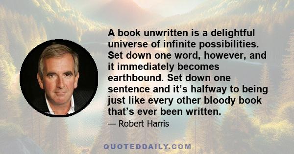 A book unwritten is a delightful universe of infinite possibilities. Set down one word, however, and it immediately becomes earthbound. Set down one sentence and it’s halfway to being just like every other bloody book