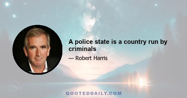 A police state is a country run by criminals