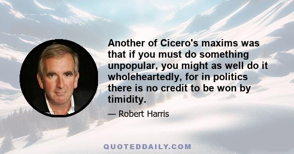 Another of Cicero's maxims was that if you must do something unpopular, you might as well do it wholeheartedly, for in politics there is no credit to be won by timidity.