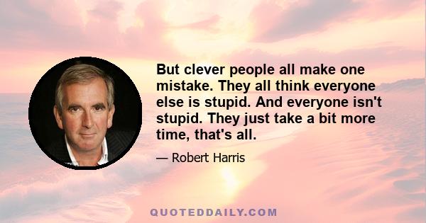 But clever people all make one mistake. They all think everyone else is stupid. And everyone isn't stupid. They just take a bit more time, that's all.