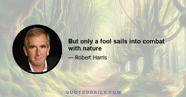 But only a fool sails into combat with nature