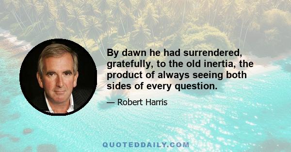 By dawn he had surrendered, gratefully, to the old inertia, the product of always seeing both sides of every question.