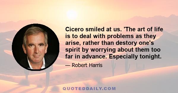 Cicero smiled at us. 'The art of life is to deal with problems as they arise, rather than destory one's spirit by worrying about them too far in advance. Especially tonight.