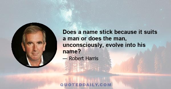 Does a name stick because it suits a man or does the man, unconsciously, evolve into his name?