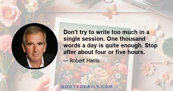 Don't try to write too much in a single session. One thousand words a day is quite enough. Stop after about four or five hours.