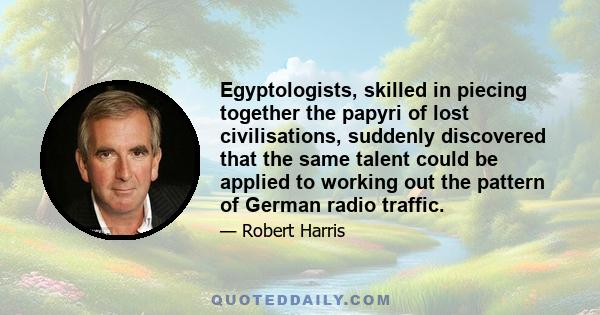 Egyptologists, skilled in piecing together the papyri of lost civilisations, suddenly discovered that the same talent could be applied to working out the pattern of German radio traffic.