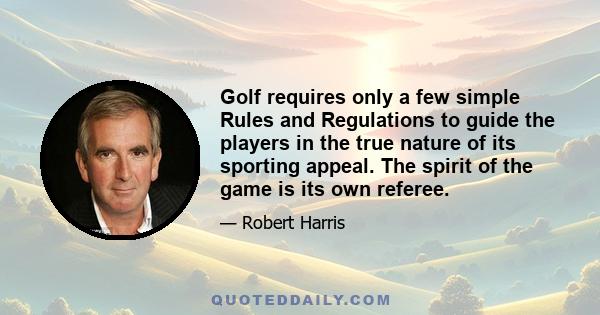 Golf requires only a few simple Rules and Regulations to guide the players in the true nature of its sporting appeal. The spirit of the game is its own referee.