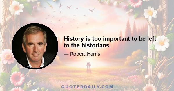 History is too important to be left to the historians.