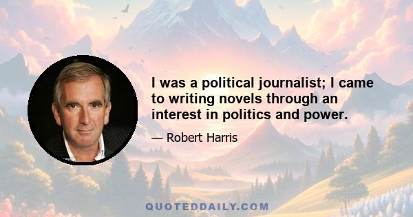 I was a political journalist; I came to writing novels through an interest in politics and power.