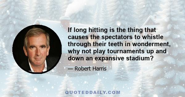 If long hitting is the thing that causes the spectators to whistle through their teeth in wonderment, why not play tournaments up and down an expansive stadium?