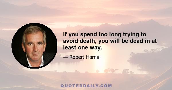 If you spend too long trying to avoid death, you will be dead in at least one way.