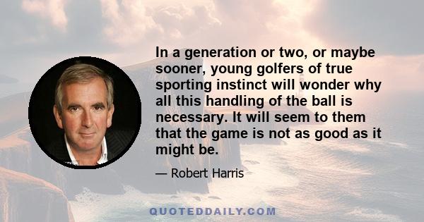 In a generation or two, or maybe sooner, young golfers of true sporting instinct will wonder why all this handling of the ball is necessary. It will seem to them that the game is not as good as it might be.