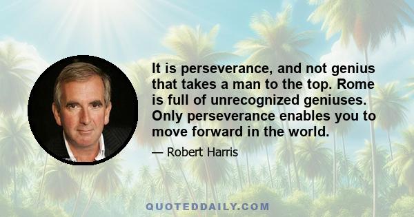 It is perseverance, and not genius that takes a man to the top. Rome is full of unrecognized geniuses. Only perseverance enables you to move forward in the world.