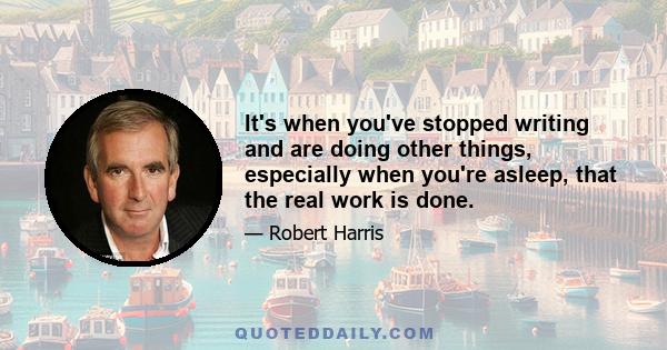 It's when you've stopped writing and are doing other things, especially when you're asleep, that the real work is done.