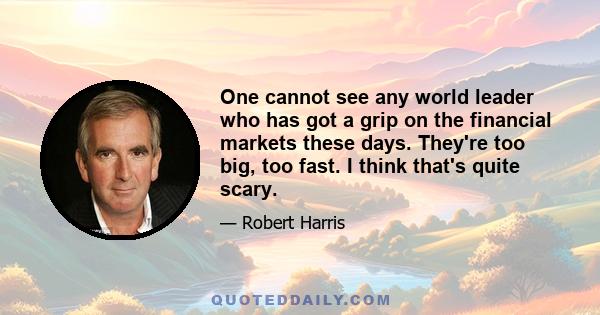 One cannot see any world leader who has got a grip on the financial markets these days. They're too big, too fast. I think that's quite scary.