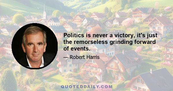 Politics is never a victory, it's just the remorseless grinding forward of events.