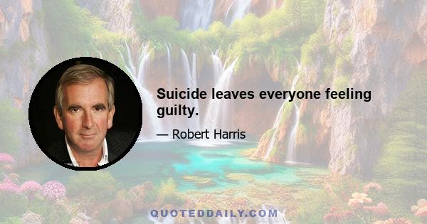 Suicide leaves everyone feeling guilty.