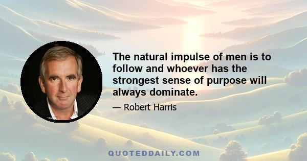 The natural impulse of men is to follow and whoever has the strongest sense of purpose will always dominate.