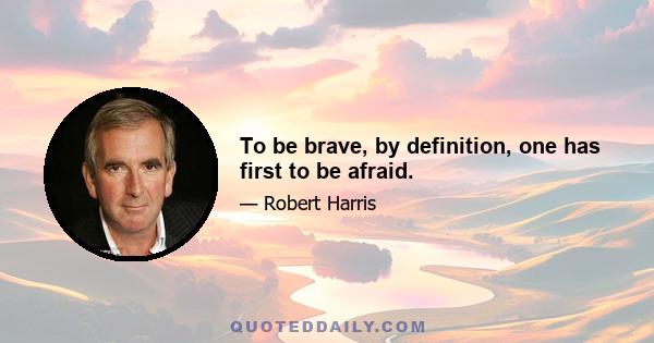 To be brave, by definition, one has first to be afraid.