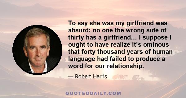 To say she was my girlfriend was absurd: no one the wrong side of thirty has a girlfriend… I suppose I ought to have realize it’s ominous that forty thousand years of human language had failed to produce a word for our