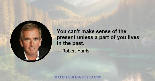 You can't make sense of the present unless a part of you lives in the past.