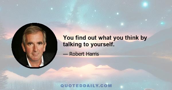 You find out what you think by talking to yourself.