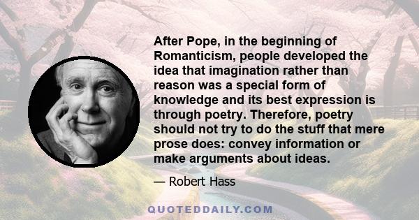 After Pope, in the beginning of Romanticism, people developed the idea that imagination rather than reason was a special form of knowledge and its best expression is through poetry. Therefore, poetry should not try to