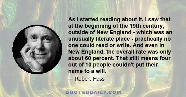 As I started reading about it, I saw that at the beginning of the 19th century, outside of New England - which was an unusually literate place - practically no one could read or write. And even in New England, the