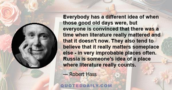 Everybody has a different idea of when those good old days were, but everyone is convinced that there was a time when literature really mattered and that it doesn't now. They also tend to believe that it really matters
