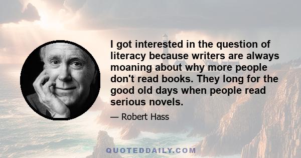 I got interested in the question of literacy because writers are always moaning about why more people don't read books. They long for the good old days when people read serious novels.