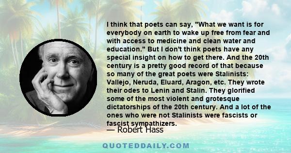 I think that poets can say, What we want is for everybody on earth to wake up free from fear and with access to medicine and clean water and education. But I don't think poets have any special insight on how to get