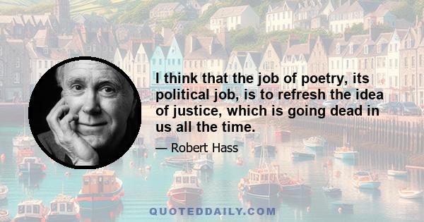 I think that the job of poetry, its political job, is to refresh the idea of justice, which is going dead in us all the time.