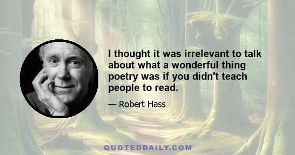 I thought it was irrelevant to talk about what a wonderful thing poetry was if you didn't teach people to read.