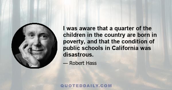 I was aware that a quarter of the children in the country are born in poverty, and that the condition of public schools in California was disastrous.